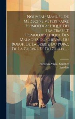 Nouveau Manuel De Médecine Vétérinaire Homoeopathique Ou Traitement Homoeopathique Des Maladies Du Cheval, Du Boeuf, De La Brebis, Du Porc, De La Chèv - Gunther, Friedrich August; Jourdan