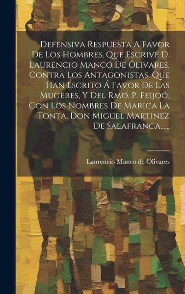 Defensiva Respuesta A Favor De Los Hombres, Que Escrive D. Laurencio Manco De Olivares, Contra Los Antagonistas, Que Han Escrito Á Favor De Las Mugere Defensiva Respuesta A Favor De Los Hombres, Que Escrive D. Laurencio Manco De Olivares, Contra Los Antagonistas, Que Han Escrito Á Favor De Las Mugere