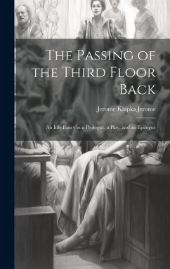 The Passing of the Third Floor Back; An Idle Fancy in a Prologue, a Play, and an Epilogue - Jerome, Jerome Klapka