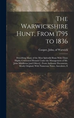 The Warwickshire Hunt, From 1795 to 1836: Describing Many of the Most Splendid Runs With These Highly Celebrated Hounds Under the Management of Mr. Jo