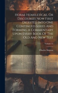 Horae Homileticae, Or Discourses Now First Digested Into One Continued Series And Forming A Commentary Upon Every Book Of The Old And New Test; Volume - Simeon, Charles