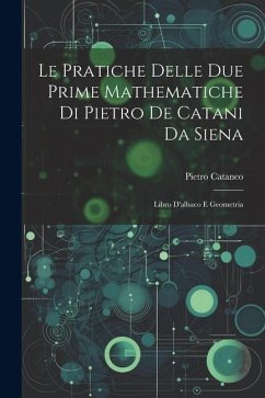 Le Pratiche Delle Due Prime Mathematiche Di Pietro De Catani Da Siena: Libro D'albaco E Geometria - Cataneo, Pietro