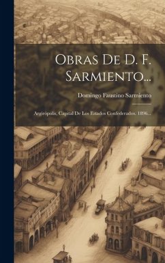 Obras De D. F. Sarmiento...: Argirópolis, Capital De Los Estados Confederados. 1896... - Sarmiento, Domingo Faustino