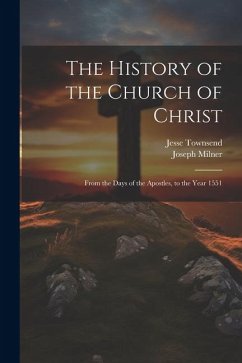 The History of the Church of Christ: From the Days of the Apostles, to the Year 1551 - Milner, Joseph; Townsend, Jesse