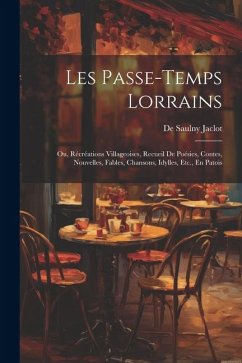 Les Passe-Temps Lorrains: Ou, Récréations Villageoises, Recueil De Poésies, Contes, Nouvelles, Fables, Chansons, Idylles, Etc., En Patois - Jaclot, De Saulny