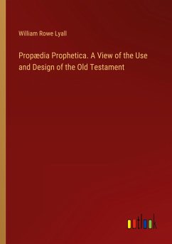 Propædia Prophetica. A View of the Use and Design of the Old Testament