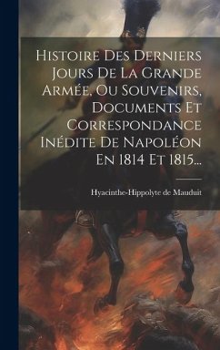 Histoire Des Derniers Jours De La Grande Armée, Ou Souvenirs, Documents Et Correspondance Inédite De Napoléon En 1814 Et 1815... - Mauduit, Hyacinthe-Hippolyte De