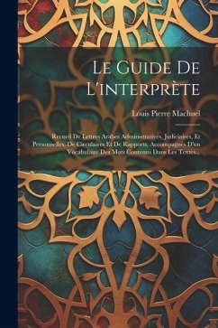 Le Guide De L'interprète: Recueil De Lettres Arabes Administratives, Judiciaires, Et Personnelles, De Circulaires Et De Rapports, Accompagnés D' - Machuel, Louis Pierre