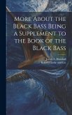 More About the Black Bass Being a Supplement to the Book of the Black Bass