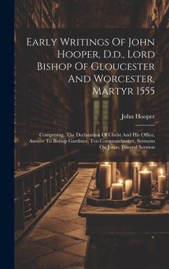 Early Writings Of John Hooper, D.d., Lord Bishop Of Gloucester And Worcester, Martyr 1555: Comprising, The Declaration Of Christ And His Office, Answe - Hooper, John