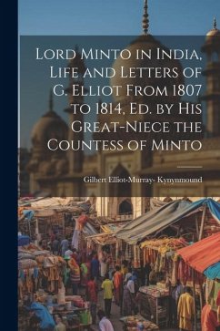 Lord Minto in India, Life and Letters of G. Elliot From 1807 to 1814, Ed. by His Great-Niece the Countess of Minto - Kynynmound, Gilbert Elliot-Murray