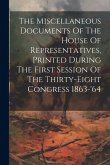The Miscellaneous Documents Of The House Of Representatives, Printed During The First Session Of The Thirty-eight Congress 1863-'64