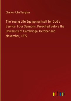 The Young Life Equipping itself for God's Service. Four Sermons, Preached Before the University of Cambridge, October and November, 1872 - Vaughan, Charles John