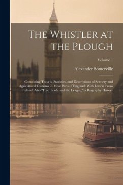 The Whistler at the Plough: Containing Travels, Statistics, and Descriptions of Scenery and Agricultural Customs in Most Parts of England: With Le - Somerville, Alexander