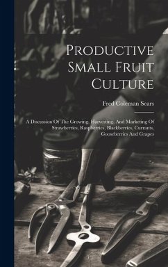 Productive Small Fruit Culture: A Discussion Of The Growing, Harvesting, And Marketing Of Strawberries, Raspberries, Blackberries, Currants, Gooseberr - Sears, Fred Coleman