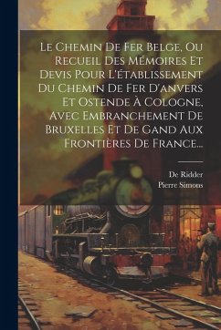 Le Chemin De Fer Belge, Ou Recueil Des Mémoires Et Devis Pour L'établissement Du Chemin De Fer D'anvers Et Ostende À Cologne, Avec Embranchement De Bruxelles Et De Gand Aux Frontières De France... Cover Le Chemin De Fer Belge, Ou Recueil Des Mémoires Et Devis Pour L'établissement Du Chemin De Fer D'anvers Et Ostende À Cologne, Avec Embranchement De Bruxelles Et De Gand Aux Frontières De France...