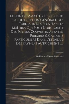 Le Peintre Amateur Et Curieux, Ou Description Générale Des Tableaux Des Plus Habiles Maîtres, Qui Font L'ornement Des Eglises, Couvents, Abbayes, Prie - Mensaert, Guillaume Pierre