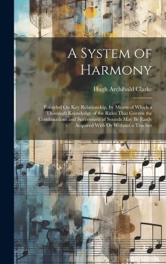 A System of Harmony: Founded On Key Relationship, by Means of Which a Thorough Knowledge of the Rules That Govern the Combinations and Succ - Clarke, Hugh Archibald