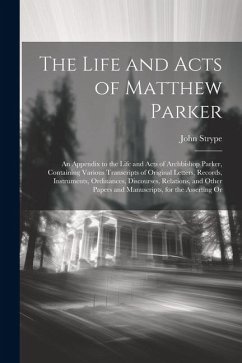 The Life and Acts of Matthew Parker: An Appendix to the Life and Acts of Archbishop Parker, Containing Various Transcripts of Original Letters, Record - Strype, John