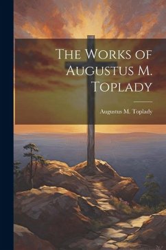 The Works of Augustus M. Toplady Cover The Works of Augustus M. Toplady