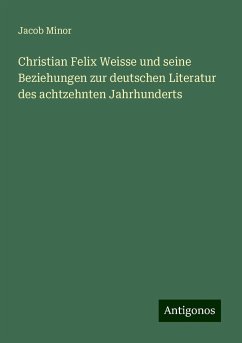 Christian Felix Weisse und seine Beziehungen zur deutschen Literatur des achtzehnten Jahrhunderts - Minor, Jacob