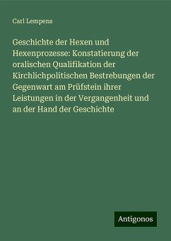 Geschichte der Hexen und Hexenprozesse: Konstatierung der oralischen Qualifikation der Kirchlichpolitischen Bestrebungen der Gegenwart am Prüfstein ihrer Leistungen in der Vergangenheit und an der Hand der Geschichte - Lempens, Carl