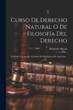 Curso De Derecho Natural O De Filosofía Del Derecho: Formado Con Arreglo Al Estado De Esta Ciencia En Alemania... - Ahrens, Heinrich