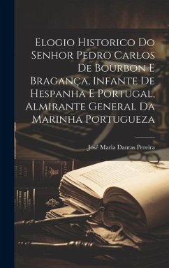 Elogio Historico Do Senhor Pedro Carlos De Bourbon E Bragança, Infante De Hespanha E Portugal, Almirante General Da Marinha Portugueza - Pereira, José Maria Dantas