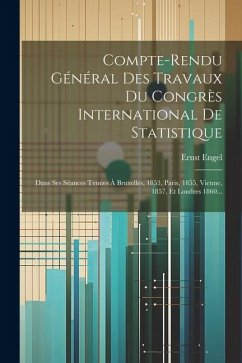 Compte-rendu Général Des Travaux Du Congrès International De Statistique: Dans Ses Séances Tenues À Bruxelles, 1853, Paris, 1855, Vienne, 1857, Et Lon - Engel, Ernst