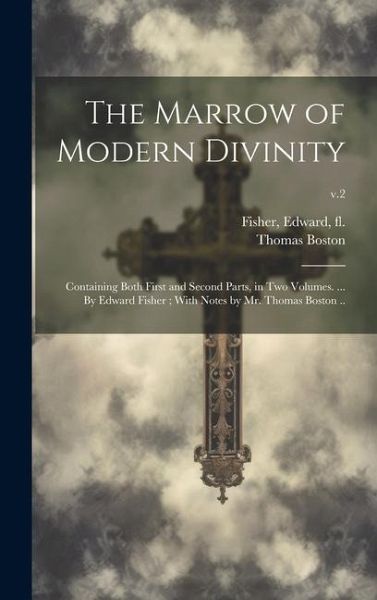 The Marrow of Modern Divinity: Containing Both First and Second Parts, in Two Volumes. ... By Edward Fisher; With Notes by Mr. Thomas Boston ..; v.2 The Marrow of Modern Divinity: Containing Both First and Second Parts, in Two Volumes. ... By Edward Fisher; With Notes by Mr. Thomas Boston ..; v.2