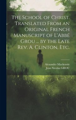 The School of Christ. Translated From an Original French Manuscript of L'Abbé Grou ... by the Late Rev. A. Clinton, Etc. - Grou, Jean Nicolas; Mackenzie, Alexander