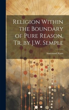 Religion Within the Boundary of Pure Reason, Tr. by J.W. Semple - Kant, Immanuel