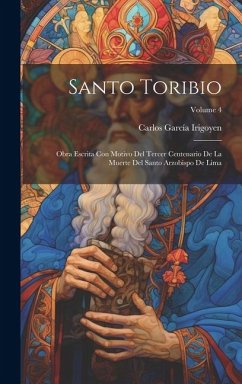 Santo Toribio: Obra Escrita Con Motivo Del Tercer Centenario De La Muerte Del Santo Arzobispo De Lima; Volume 4 - Irigoyen, Carlos García