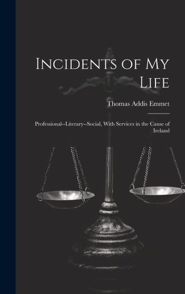 Incidents of My Life: Professional--Literary--Social, With Services in the Cause of Ireland Incidents of My Life: Professional--Literary--Social, With Services in the Cause of Ireland