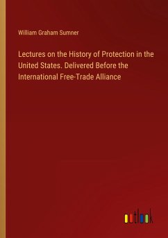 Lectures on the History of Protection in the United States. Delivered Before the International Free-Trade Alliance - Sumner, William Graham