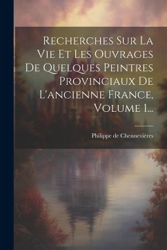 Cover Recherches Sur La Vie Et Les Ouvrages De Quelques Peintres Provinciaux De L'ancienne France, Volume 1...