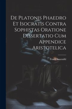 De Platonis Phaedro Et Isocratis Contra Sophistas Oratione Dissertatio Cum Appendice Aristotelica - Susemihl, Franz