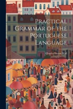 Practical Grammar of the Portuguese Language - Wall, Charles Heron