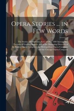 Opera Stories ... in Few Words: The Stories (Divided Into Acts) of Over 100 Operas, Also Portraits of Leading Singers, and of the Managing Directors o - Anonymous