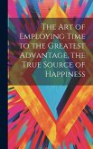 The Art of Employing Time to the Greatest Advantage, the True Source of Happiness