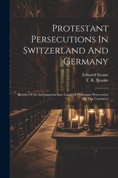 Protestant Persecutions In Switzerland And Germany: Results Of An Investigation Into Cases Of Protestant Persecution On The Continent - Brooke, T. R.; Steane, Edward