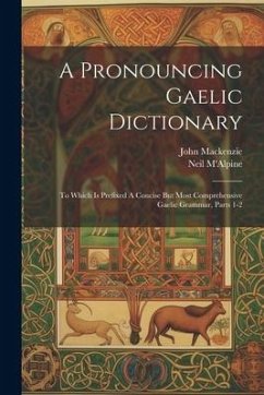 A Pronouncing Gaelic Dictionary: To Which Is Prefixed A Concise But Most Comprehensive Gaelic Grammar, Parts 1-2 - M'Alpine, Neil; Mackenzie, John
