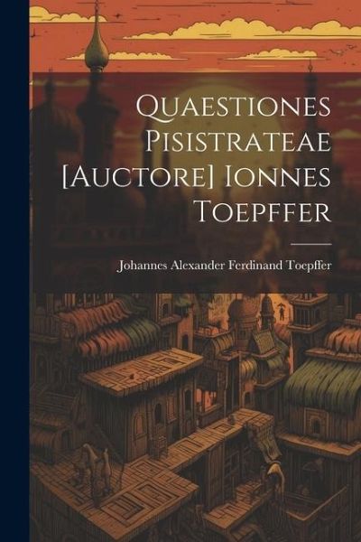 Quaestiones Pisistrateae [auctore] Ionnes Toepffer