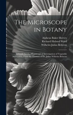 The Microscope in Botany: A Guide for the Microscopical Investigation of Vegatable Substances. From the German of Dr. Julius Wilhelm Behrens - Hervey, Alpheus Baker; Behrens, Wilhelm Julius; Ward, Richard Halsted