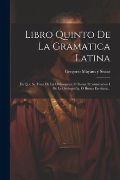 Libro Quinto De La Gramatica Latina: En Que Se Trata De La Orthoepeya, O Buena Pronunciacion I De La Orthografia, O Buena Escritura...