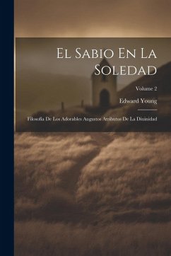 El Sabio En La Soledad: Filosofía De Los Adorables Augustos Atributos De La Diuinidad; Volume 2 - Young, Edward
