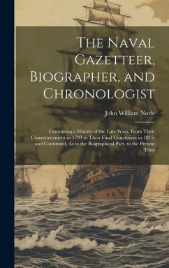 The Naval Gazetteer, Biographer, and Chronologist: Containing a History of the Late Wars, From Their Commencement in 1793 to Their Final Conclusion in - Norie, John William