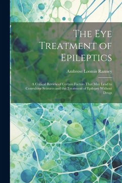 The Eye Treatment of Epileptics: A Critical Review of Certain Factors That May Lead to Convulsive Seizures and the Treatment of Epilepsy Without Drugs - Ranney, Ambrose Loomis