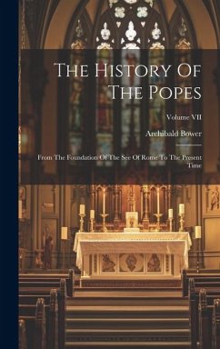 The History Of The Popes: From The Foundation Of The See Of Rome To The Present Time; Volume VII - Bower, Archibald