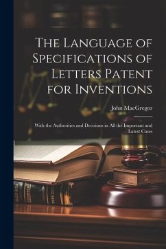The Language of Specifications of Letters Patent for Inventions: With the Authorities and Decisions in All the Important and Latest Cases - Macgregor, John